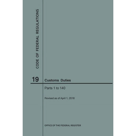 Code of Federal Regulations: Code of Federal Regulations Title 19, Customs Duties, Parts 1-140, 2018 (Paperback)