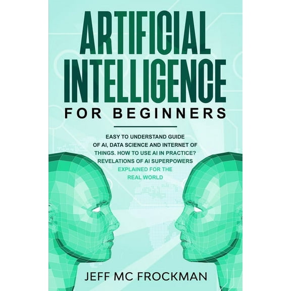 Artificial Intelligence for Beginners: Easy to understand guide of Ai, data Science and Internet of Things. How to use AI in practice? Revelations of Ai superpowers explained for the real world (Paper