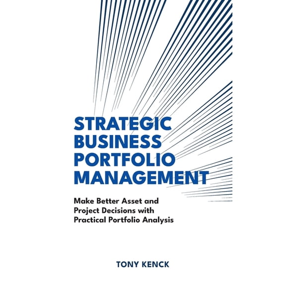 Strategic Business Portfolio Management: Make Better Asset and Project Decisions with Practical Portfolio Analysis, (Hardcover)