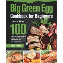 Big Green Egg Cookbook for Beginners: More Than 100 R Fresh and Tasty Barbecue Recipes to Grill, Smoke, Bake & Roast with Your Ceramic Grill (Paperback)