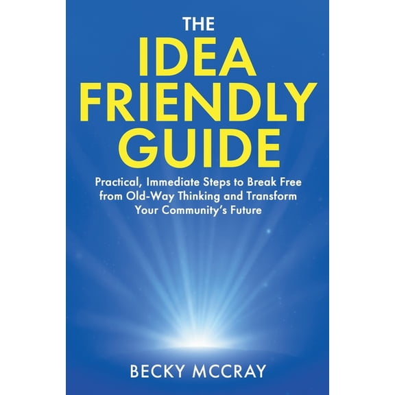 The Idea Friendly Guide: Practical, Immediate Steps to Break Free from Old-Way Thinking and Transform Your Community's F, (Paperback)