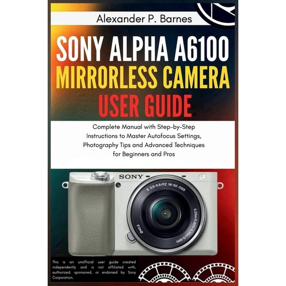 Sony Alpha a6100 Mirrorless Camera User Guide: Complete Manual with Step-by-Step Instructions to Master Autofocus Settin, (Paperback)