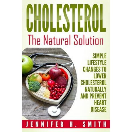 Cholesterol : The Natural Solution: Simple Lifestyle Changes to Lower Cholesterol Naturally and Prevent Heart (Best Way To Lower Cholesterol Naturally)