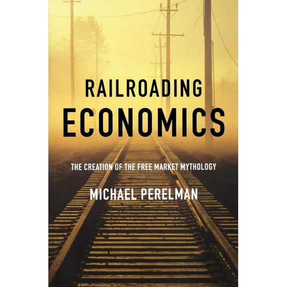 Railroading Economics: The Creation of the Free Market Mythology (Paperback)
