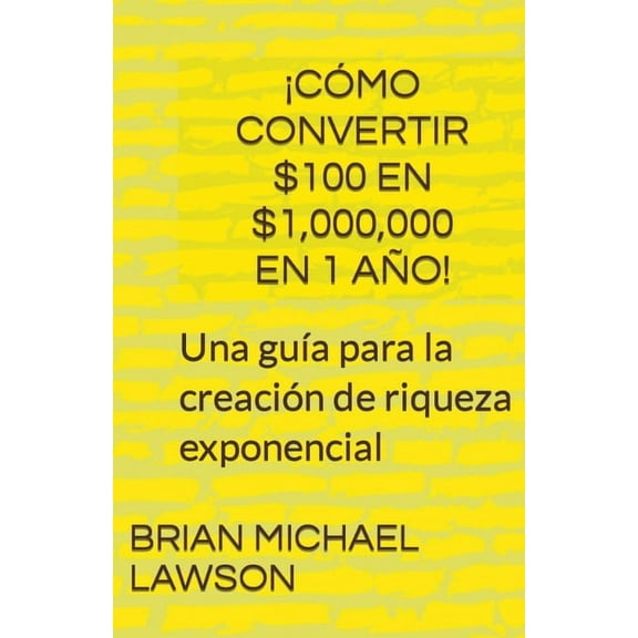 Â¡CÃ³mo convertir $100 en $1,000,000 en 1 aÃ±o! Una guÃ­a para la creaciÃ³n de riqueza exponencial, (Paperback)