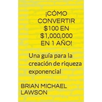¡Cómo convertir $100 en $1,000,000 en 1 año! Una guÃÂa para la creación de riqueza exponencial, (Paperback)