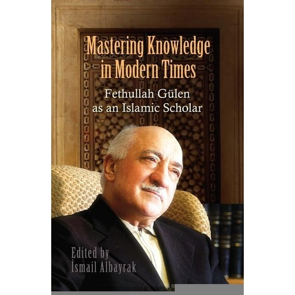 Mastering Knowledge in Modern Times : Fethullah Gulen as an Islamic Scholar (Paperback)