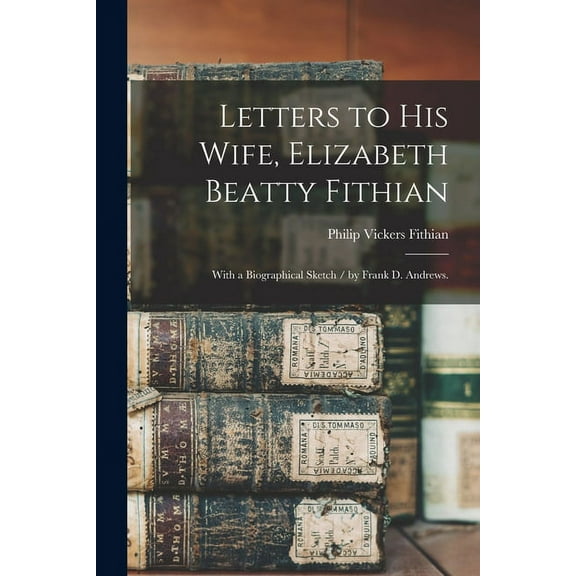 Letters to His Wife, Elizabeth Beatty Fithian: With a Biographical Sketch / by Frank D. Andrews., (Paperback)