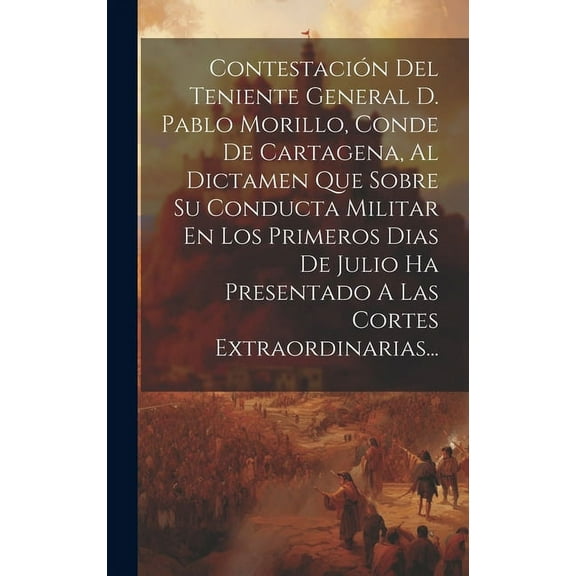 Contestación Del Teniente General D. Pablo Morillo, Conde De Cartagena, Al Dictamen Que Sobre Su Conducta Militar En Los Primeros Dias De Julio Ha Presentado A Las Cortes Extraordinarias... (Hardcover