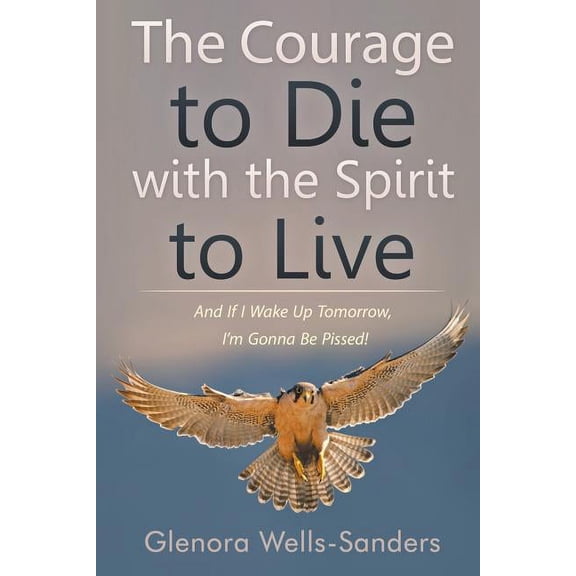 The Courage to Die with the Spirit to Live: And If I Wake Up Tomorrow, I'm Gonna Be Pissed!, (Paperback)