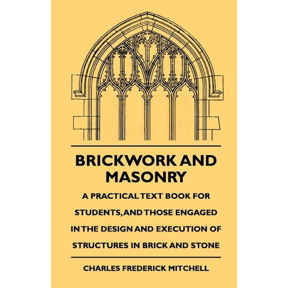 Brickwork And Masonry - A Practical Text Book For Students, And Those Engaged In The Design And Execution Of Structures , (Paperback)