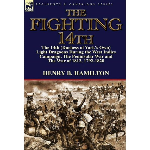 The Fighting 14th: the 14th (Duchess of York's Own) Light Dragoons During the West Indies Campaign, The Peninsular War a, (Hardcover)