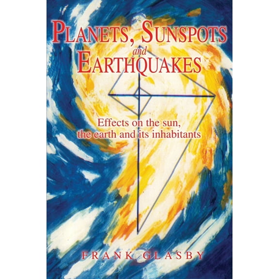 Planets, Sunspots and Earthquakes: Effects on the sun, the earth and its inhabitants (Paperback)
