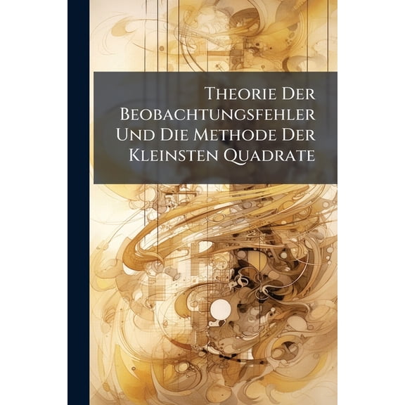 Theorie Der Beobachtungsfehler Und Die Methode Der Kleinsten Quadrate : Mit Ihrer Anwendung Auf Die Geodösie Und Die Wassermessungen (Paperback)