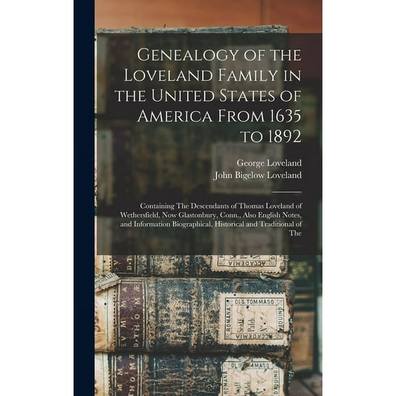Genealogy of the Loveland Family in the United States of America From 1635 to 1892: Containing The Descendants of Thomas Loveland of Wethersfield, Now Glastonbury, Conn., Also English Notes, and Infor