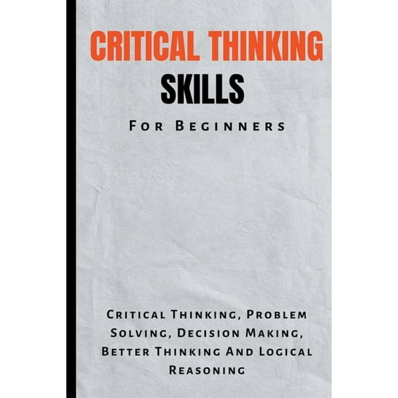 Critical Thinking Skills For Beginners: The Complete Guide To Critical Thinking, Problem Solving, Decision Making, Bette, (Paperback)