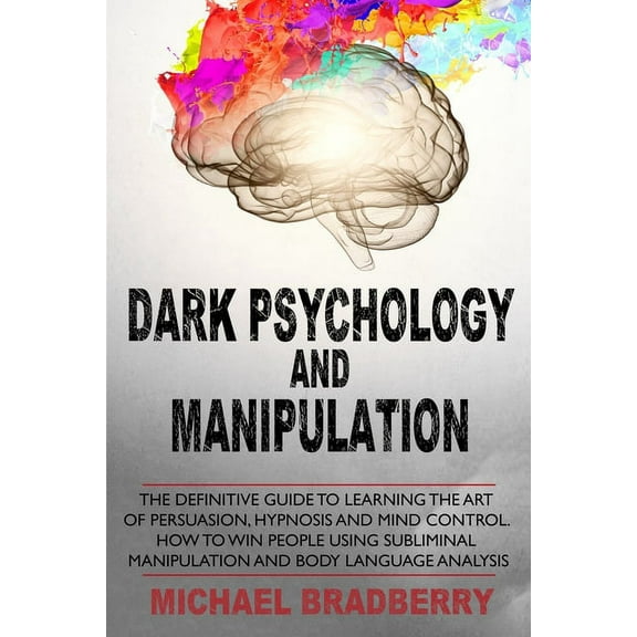 Dark Psychology and Manipulation: The Definitive Guide to Learning the Art of Persuasion, Hypnosis and Mind Control. How to Win People Using Subliminal Manipulation and Body Language Analysis (Paperba
