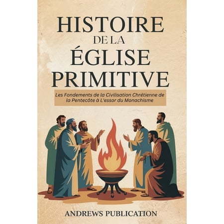 Histoire de la Ã glise Primitive: Les Fondements de la Civilisation ChrÃ©tienne de la PentecÃ'te Ã L essor du Monachis (Paperback)