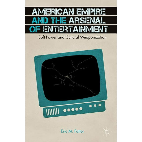 American Empire and the Arsenal of Entertainment: Soft Power and Cultural Weaponization, (Paperback)