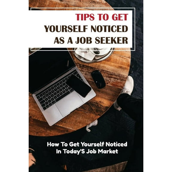 Tips To Get Yourself Noticed As A Job Seeker: How To Get Yourself Noticed In Today'S Job Market: Securing The Job Of You, (Paperback)