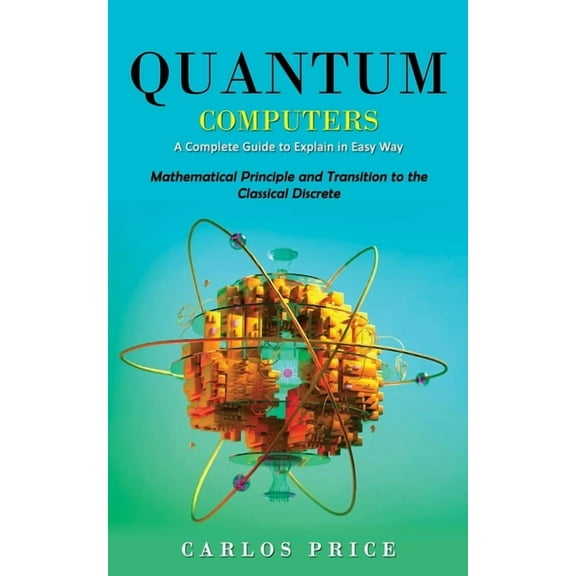 Quantum Computers: A Complete Guide to Explain in Easy Way(Mathematical Principle and Transition to the Classical Discre, (Paperback)