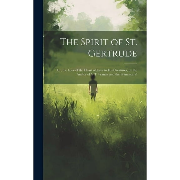 The Spirit of St. Gertrude: Or, the Love of the Heart of Jesus to His Creatures, by the Author of 's t. Francis and the , (Hardcover)
