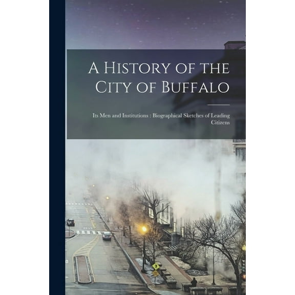 A History of the City of Buffalo : Its men and Institutions: Biographical Sketches of Leading Citizens (Paperback)