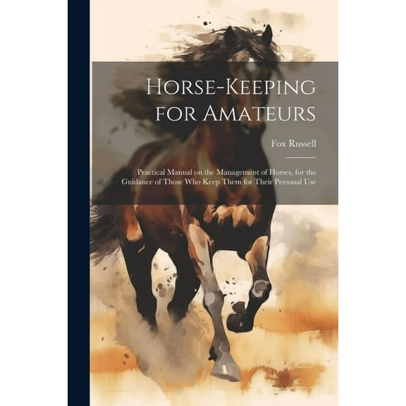 Horse-keeping for Amateurs : Practical Manual on the Management of Horses, for the Guidance of Those who Keep Them for Their Personal Use (Paperback)