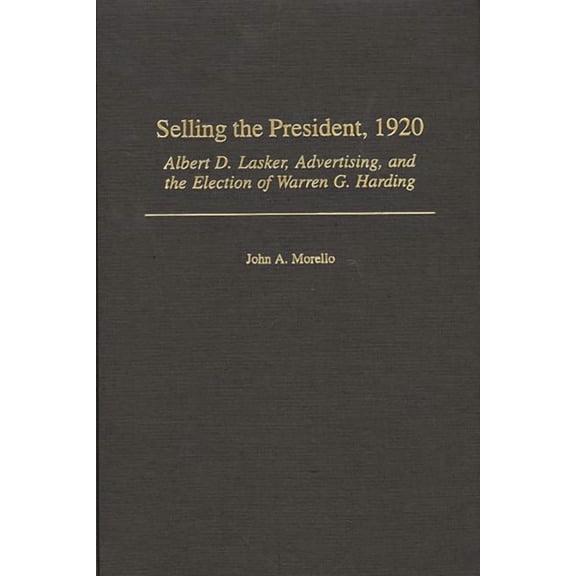 Selling the President, 1920: Albert D. Lasker, Advertising, and the Election of Warren G. Harding, (Hardcover)