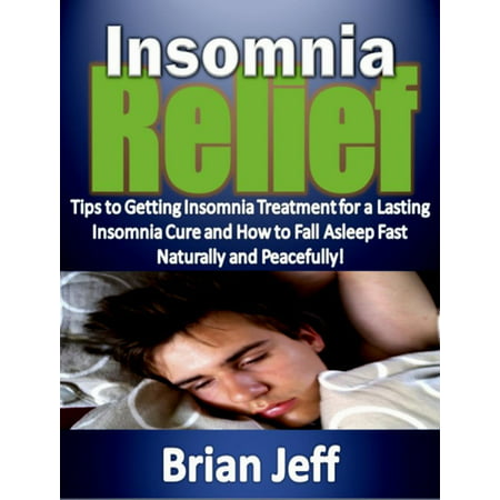 Insomnia Relief:Tips to Getting Insomnia Treatment for a Lasting Insomnia Cure and How to Fall Asleep Fast Naturally and Peacefully! -