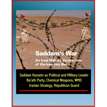 Saddam's War: An Iraqi Military Perspective of the Iran-Iraq War - Saddam Hussein as Political and Military Leader, Ba'ath Party, Chemical Weapons, WMD, Iranian Strategy, Republican Guard -