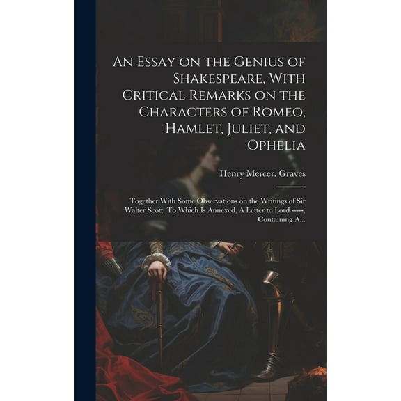 An Essay on the Genius of Shakespeare, With Critical Remarks on the Characters of Romeo, Hamlet, Juliet, and Ophelia; Together With Some Observations on the Writings of Sir Walter Scott. To Which is A