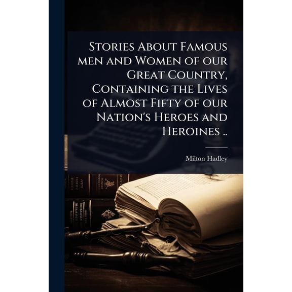 Stories About Famous men and Women of our Great Country, Containing the Lives of Almost Fifty of our Nation's Heroes and, (Paperback)