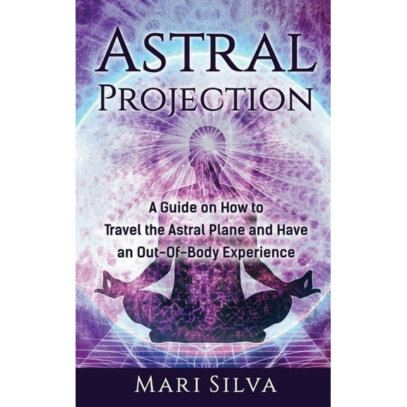 Astral Projection: A Guide on How to Travel the Astral Plane and Have an Out-Of-Body Experience, (Hardcover)