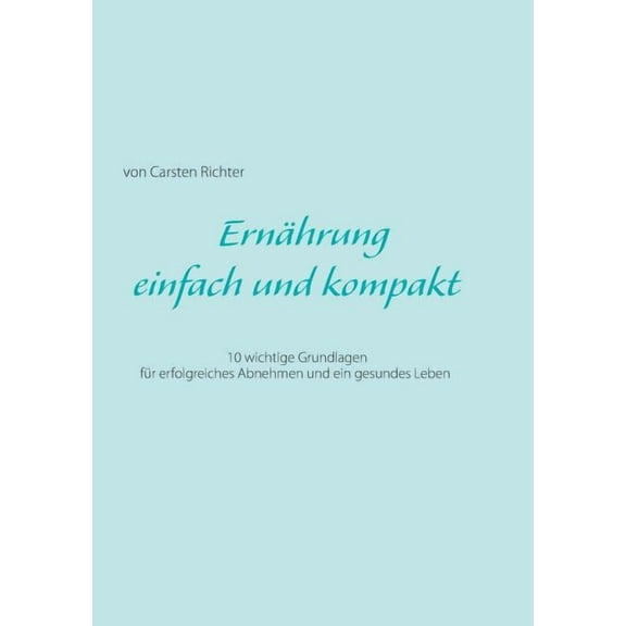 ErnÃ¤hrung - einfach und kompakt: 10 wichtige Grundlagen fÃ¼r erfolgreiches Abnehmen und ein gesundes Leben, (Paperback)