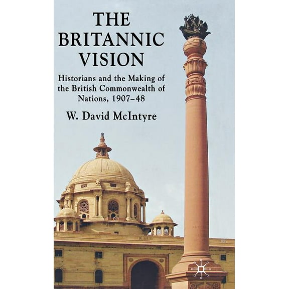 The Britannic Vision: Historians and the Making of the British Commonwealth of Nations, 1907-48, (Hardcover)