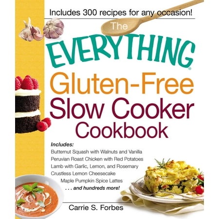 The Everything Gluten-Free Slow Cooker Cookbook : Includes Butternut Squash with Walnuts and Vanilla, Peruvian Roast Chicken with Red Potatoes, Lamb with Garlic, Lemon, and Rosemary, Crustless Lemon Cheesecake, Maple Pumpkin Spice Lattes...and hundreds