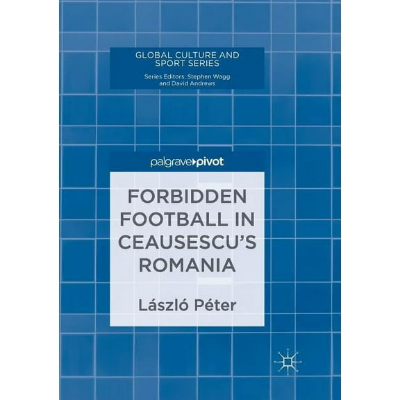 Global Culture and Sport Forbidden Football in Ceausescu's Romania, (Paperback)