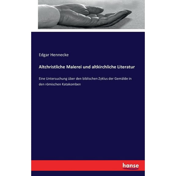 Altchristliche Malerei und altkirchliche Literatur: Eine Untersuchung Ã¼ber den biblischen Zyklus der GemÃ¤lde in den rÃ¶mi, (Paperback)
