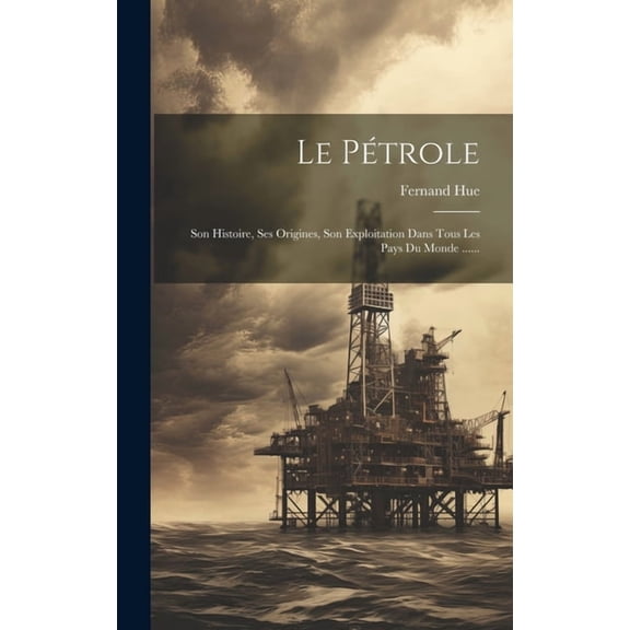 Le Pétrole : Son Histoire, Ses Origines, Son Exploitation Dans Tous Les Pays Du Monde ...... (Hardcover)