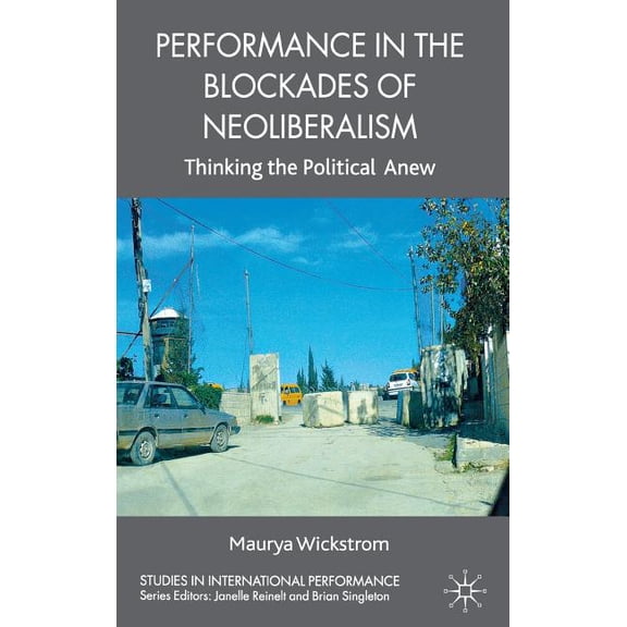Studies in International Performance Performance in the Blockades of Neoliberalism: Thinking the Political Anew, (Hardcover)