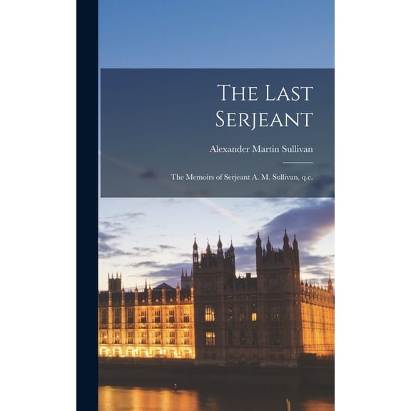 The Last Serjeant: the Memoirs of Serjeant A. M. Sullivan, Q.c., (Hardcover)