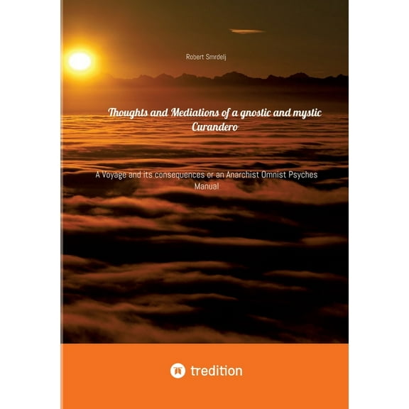 Thoughts and Mediations of a gnostic and mystic Curandero: A Voyage and its consequences or an Anarchist Omnist Psyches , (Paperback)