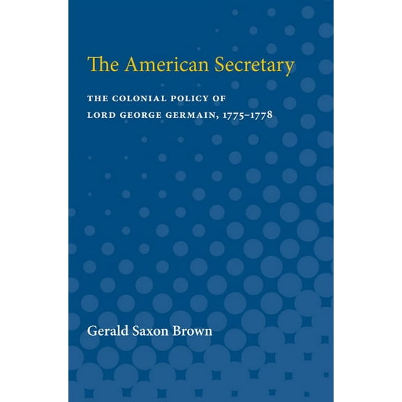 The American Secretary: The Colonial Policy of Lord George Germain, 1775-1778, (Paperback)