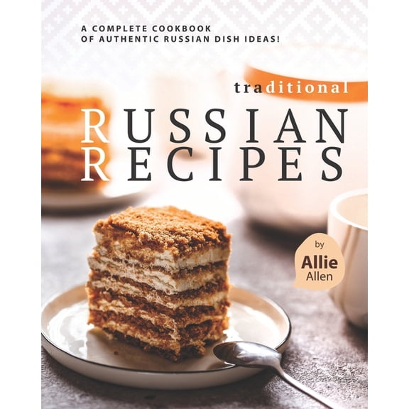 Traditional Russian Recipes: A Complete Cookbook of Authentic Russian Dish Ideas!