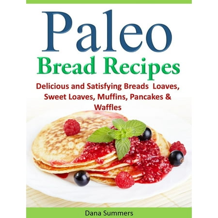 Paleo Bread Recipes: Delicious and Satisfying Breads – Loaves, Sweet Loaves, Muffins, Pancakes & Waffles!!! -