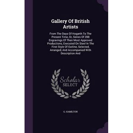 Gallery of British Artists : From the Days of Hogarth to the Present Time, Or, Series of 288 Engravings of Their Most Approved Productions, Executed on Steel in the First Style of Outline, Selected, Arranged, and Accompanied with Description and -  G. Hamilton, Hardcover