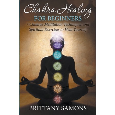 Chakra Healing For Beginners : 7 Chakras Meditation Techniques and Spiritual Exercises to Heal (Best Way To Meditate For Beginners)