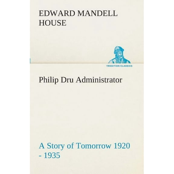 Philip Dru Administrator: a Story of Tomorrow 1920 - 1935 (Paperback)