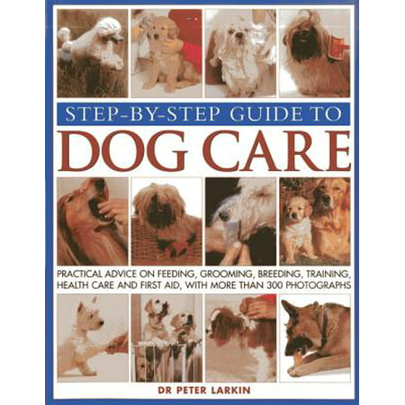 Step-By-Step Guide to Dog Care : Practical Advice on Feeding, Grooming, Breeding, Training, Health Care and First Aid, with More Than 300 (Best First Aid Training)